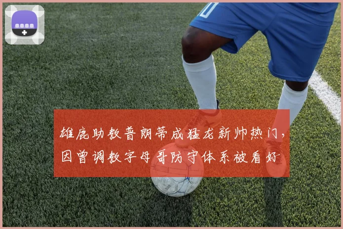 雄鹿助教普朗蒂成猛龙新帅热门,因曾调教字母哥防守体系被看好