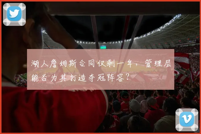 湖人詹姆斯合同仅剩一年,管理层能否为其打造夺冠阵容?