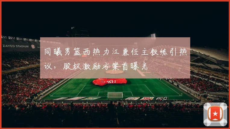 同曦男篮西热力江兼任主教练引热议，股权激励方案首曝光