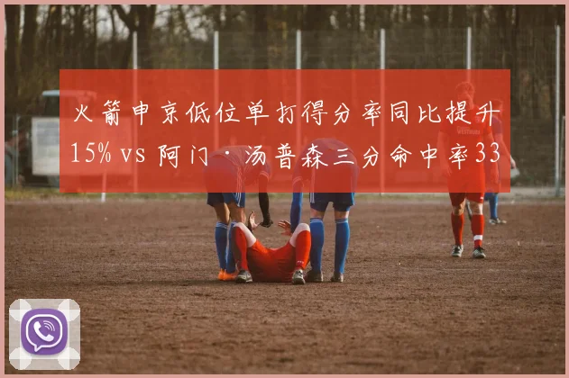 火箭申京低位单打得分率同比提升15% vs 阿门·汤普森三分命中率33%，西部第十重建核心转型速度对比