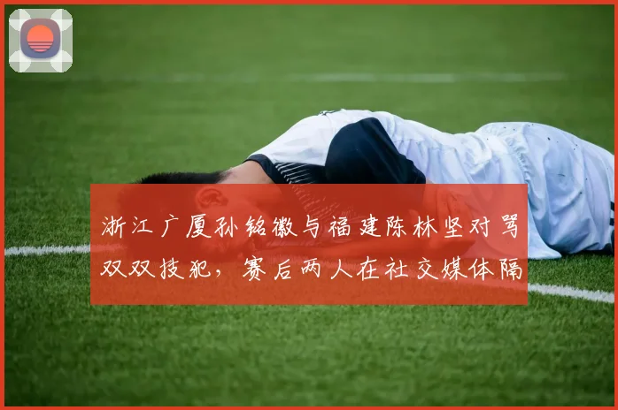 浙江广厦孙铭徽与福建陈林坚对骂双双技犯，赛后两人在社交媒体隔空互怼