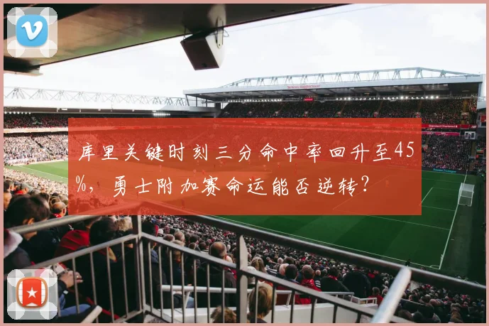 库里关键时刻三分命中率回升至45%,勇士附加赛命运能否逆转?