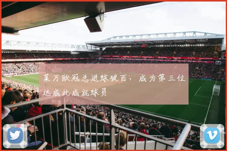 莱万欧冠总进球破百，成为第三位达成此成就球员