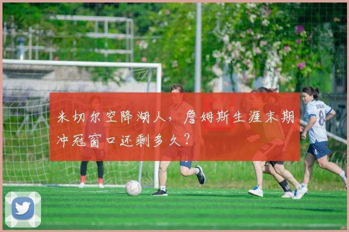 米切尔空降湖人，詹姆斯生涯末期冲冠窗口还剩多久？