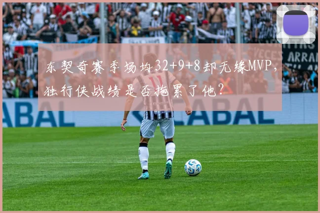 东契奇赛季场均32+9+8却无缘MVP，独行侠战绩是否拖累了他？