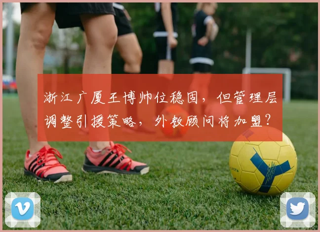浙江广厦王博帅位稳固,但管理层调整引援策略,外教顾问将加盟?